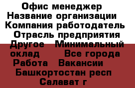 Офис-менеджер › Название организации ­ Компания-работодатель › Отрасль предприятия ­ Другое › Минимальный оклад ­ 1 - Все города Работа » Вакансии   . Башкортостан респ.,Салават г.